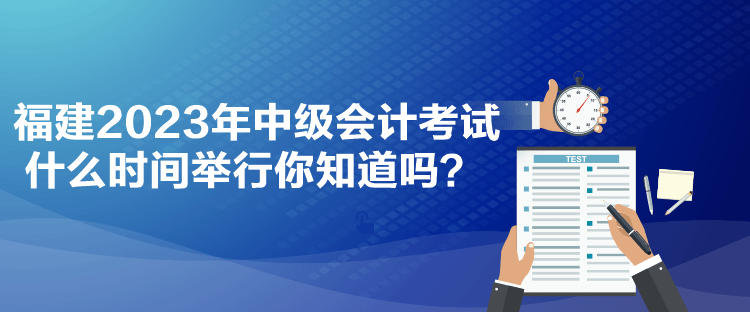 福建2023年中級會計考試什么時間舉行你知道嗎？