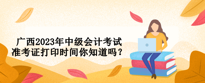 廣西2023年中級(jí)會(huì)計(jì)考試準(zhǔn)考證打印時(shí)間你知道嗎？