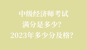 中級經(jīng)濟(jì)師考試滿分是多少？2023年多少分及格？