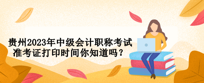 貴州2023年中級會計職稱考試準考證打印時間你知道嗎？