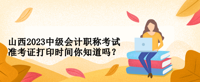 山西2023中級(jí)會(huì)計(jì)職稱考試準(zhǔn)考證打印時(shí)間你知道嗎？