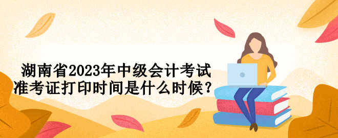 湖南省2023年中級(jí)會(huì)計(jì)考試準(zhǔn)考證打印時(shí)間是什么時(shí)候？