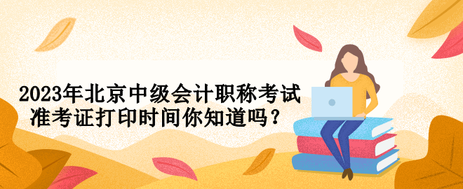 2023年北京中級會計(jì)職稱考試準(zhǔn)考證打印時(shí)間你知道嗎？