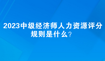 2023中級(jí)經(jīng)濟(jì)師人力資源評(píng)分規(guī)則是什么？