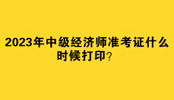 2023年中級經(jīng)濟師準考證什么時候打印？