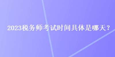 2023稅務(wù)師考試時(shí)間具體是哪天？
