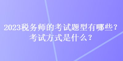 2023稅務(wù)師的考試題型有哪些？考試方式是什么？