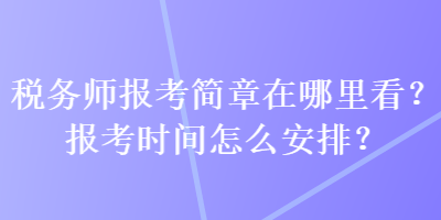 稅務(wù)師報(bào)考簡章在哪里看？報(bào)考時(shí)間怎么安排？