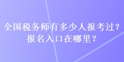 全國(guó)稅務(wù)師有多少人報(bào)考過(guò)？報(bào)名入口在哪里？