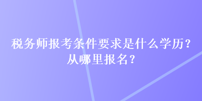 稅務(wù)師報(bào)考條件要求是什么學(xué)歷？從哪里報(bào)名？
