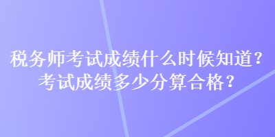 稅務(wù)師考試成績什么時候知道？考試成績多少分算合格？