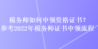 稅務(wù)師如何申領(lǐng)資格證書？參考2022年稅務(wù)師證書申領(lǐng)流程