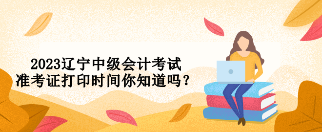 2023遼寧中級會計考試準考證打印時間你知道嗎？