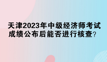 天津2023年中級經(jīng)濟(jì)師考試成績公布后能否進(jìn)行核查？