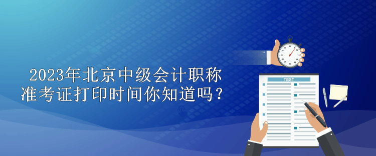 2023年北京中級(jí)會(huì)計(jì)職稱準(zhǔn)考證打印時(shí)間你知道嗎？