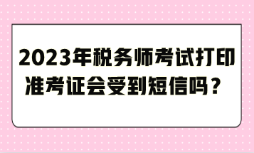 2023年稅務(wù)師考試打印準(zhǔn)考證會受到短信嗎？