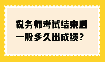 稅務師考試結束后一般多久出成績？