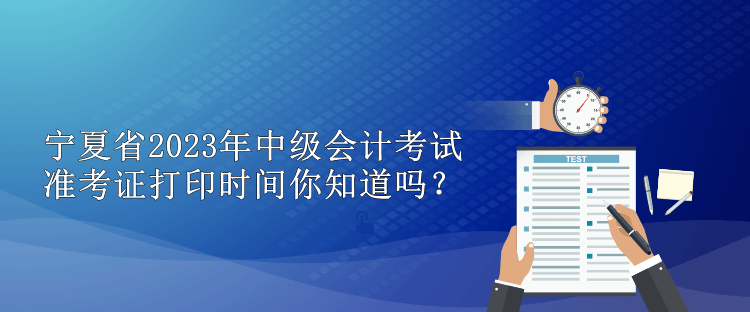 寧夏省2023年中級會計考試準(zhǔn)考證打印時間你知道嗎？