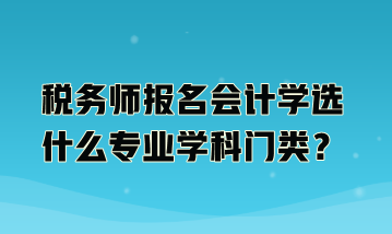 稅務師報名會計學選什么專業(yè)學科門類？