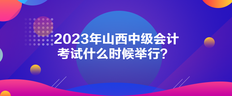 2023年山西中級會計考試什么時候舉行？