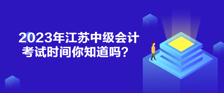 2023年江蘇中級(jí)會(huì)計(jì)考試時(shí)間你知道嗎？