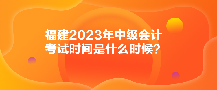 福建2023年中級會計考試時間是什么時候？