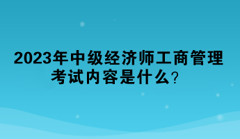 2023年中級經(jīng)濟師工商管理考試內(nèi)容是什么？