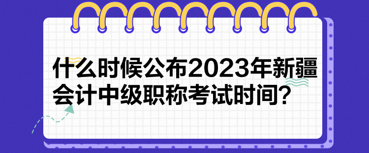 什么時候公布2023年新疆會計中級職稱考試時間？