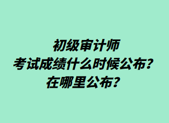 初級審計師考試成績什么時候公布？在哪里公布？