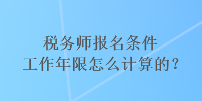 稅務(wù)師報名條件工作年限怎么計算的？