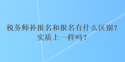 稅務(wù)師補(bǔ)報(bào)名和報(bào)名有什么區(qū)別？實(shí)質(zhì)上一樣嗎？