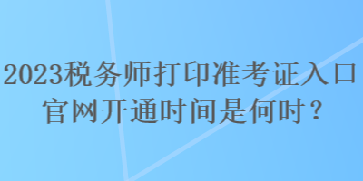 2023稅務(wù)師打印準(zhǔn)考證入口官網(wǎng)開通時間是何時？
