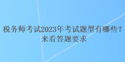 稅務(wù)師考試2023年考試題型有哪些？來(lái)看答題要求