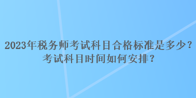 2023年稅務(wù)師考試科目合格標(biāo)準(zhǔn)是多少？考試科目時(shí)間如何安排？