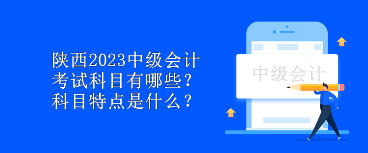 陜西2023中級會計考試科目有哪些？科目特點是什么？