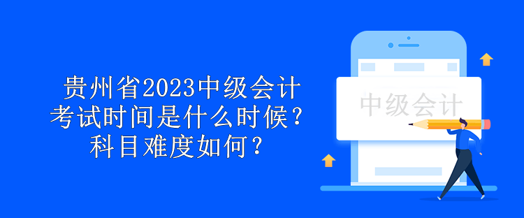 貴州省2023中級會計考試時間是什么時候？科目難度如何？