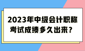 2023年中級(jí)會(huì)計(jì)職稱考試成績(jī)多久出來？