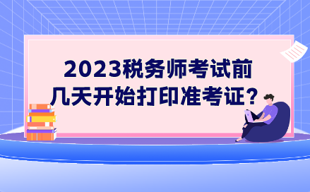 2023稅務(wù)師考試前幾天開始打印準(zhǔn)考證？