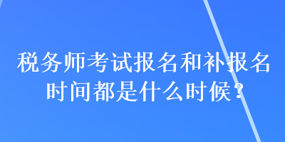 稅務(wù)師考試報名和補(bǔ)報名時間都是什么時候？