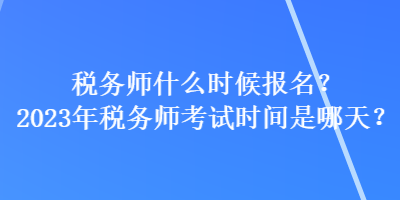 稅務(wù)師什么時(shí)候報(bào)名？2023年稅務(wù)師考試時(shí)間是哪天？