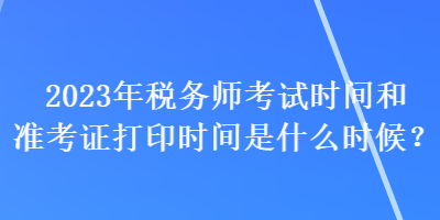2023年稅務(wù)師考試時間和準考證打印時間是什么時候？