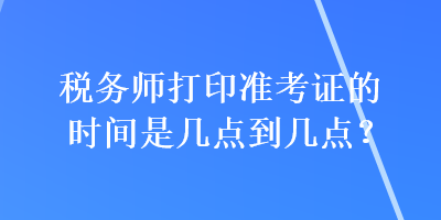 稅務(wù)師打印準(zhǔn)考證的時(shí)間是幾點(diǎn)到幾點(diǎn)？