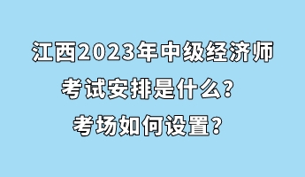 江西2023年中級(jí)經(jīng)濟(jì)師考試安排是什么？考場(chǎng)如何設(shè)置？