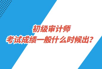 初級審計師考試成績一般什么時候出？