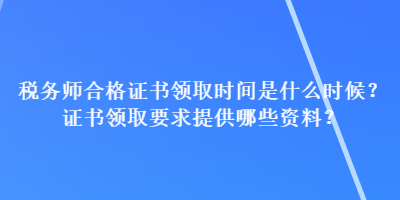 稅務(wù)師合格證書(shū)領(lǐng)取時(shí)間是什么時(shí)候？證書(shū)領(lǐng)取要求提供哪些資料？