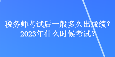 稅務(wù)師考試后一般多久出成績(jī)？2023年什么時(shí)候考試？