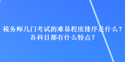 稅務師幾門考試的難易程度排序是什么？各科目都有什么特點？