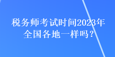 稅務師考試時間2023年全國各地一樣嗎？