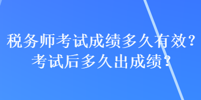 稅務(wù)師考試成績多久有效？考試后多久出成績？