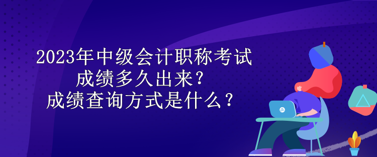 2023年中級(jí)會(huì)計(jì)職稱考試成績(jī)多久出來？成績(jī)查詢方式是什么？